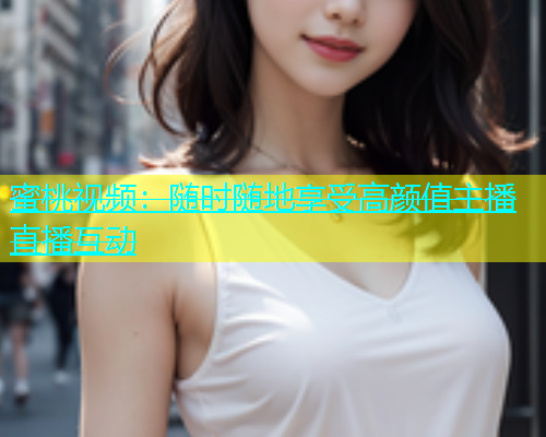 蜜桃视频：随时随地享受高颜值主播直播互动