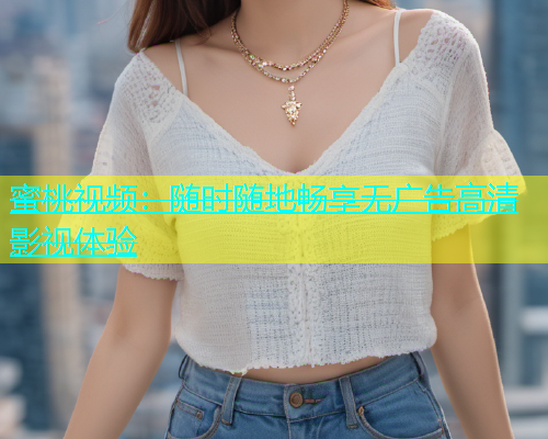 蜜桃视频：随时随地畅享无广告高清影视体验