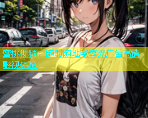 蜜桃视频：随时随地畅享无广告高清影视体验