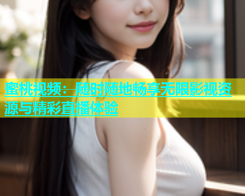 蜜桃视频：随时随地畅享无限影视资源与精彩直播体验