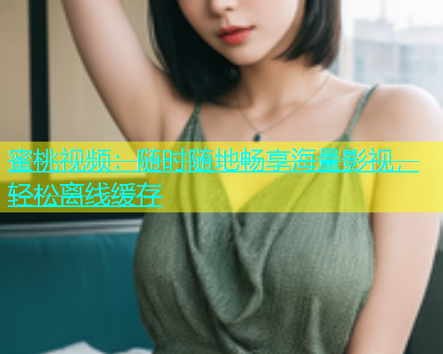 蜜桃视频：随时随地畅享海量影视，轻松离线缓存