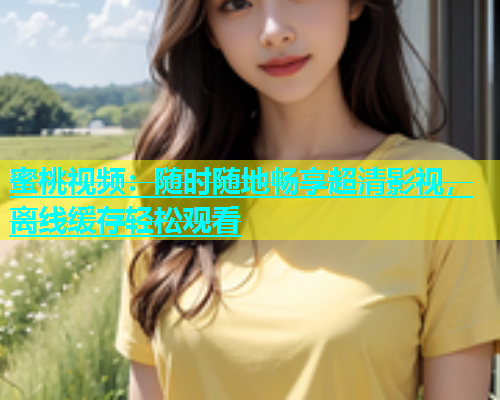 蜜桃视频：随时随地畅享超清影视，离线缓存轻松观看