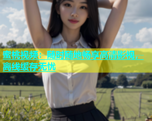 蜜桃视频：随时随地畅享高清影视，离线缓存无忧
