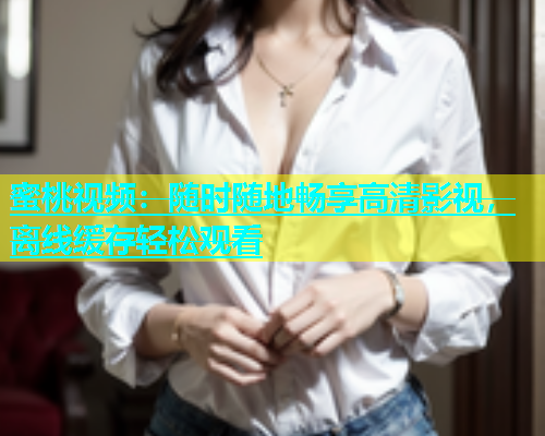 蜜桃视频：随时随地畅享高清影视，离线缓存轻松观看