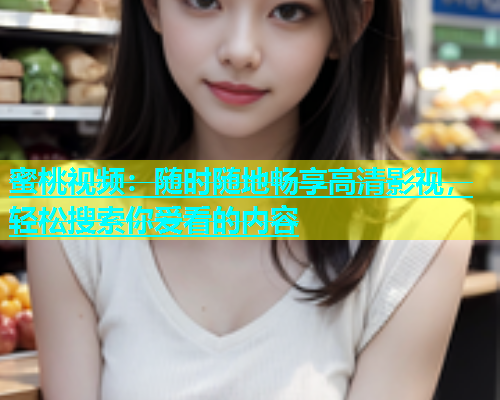 蜜桃视频：随时随地畅享高清影视，轻松搜索你爱看的内容