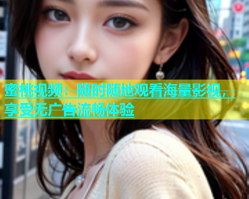 蜜桃视频：随时随地观看海量影视，享受无广告流畅体验