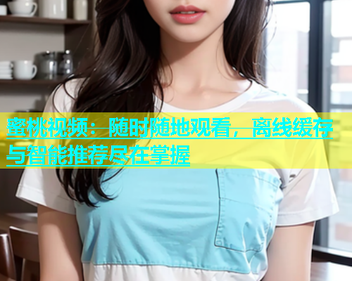 蜜桃视频：随时随地观看，离线缓存与智能推荐尽在掌握