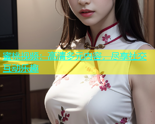 蜜桃视频：高清多元内容，尽享社交互动乐趣