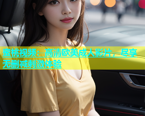蜜桃视频：高清欧美成人影片，尽享无删减刺激体验