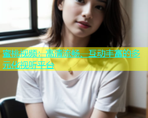蜜桃视频：高清流畅、互动丰富的多元化视听平台
