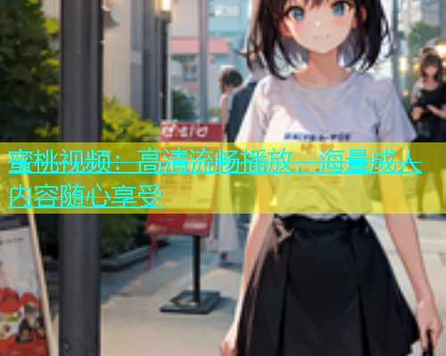 蜜桃视频：高清流畅播放，海量成人内容随心享受