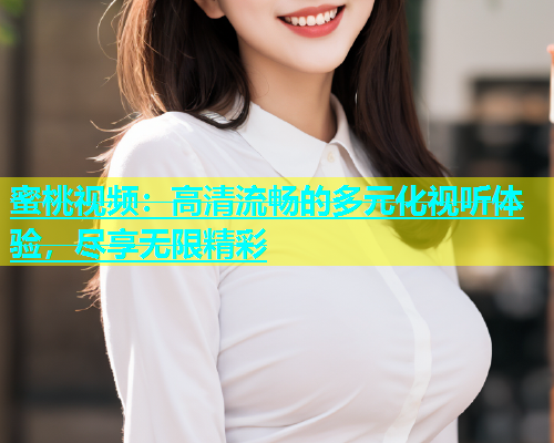 蜜桃视频：高清流畅的多元化视听体验，尽享无限精彩