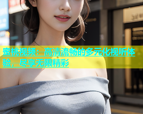 蜜桃视频：高清流畅的多元化视听体验，尽享无限精彩