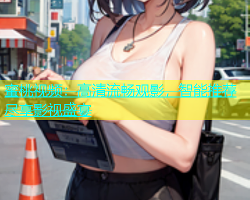 蜜桃视频：高清流畅观影，智能推荐尽享影视盛宴