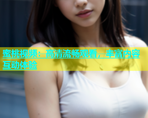 蜜桃视频：高清流畅观看，丰富内容互动体验