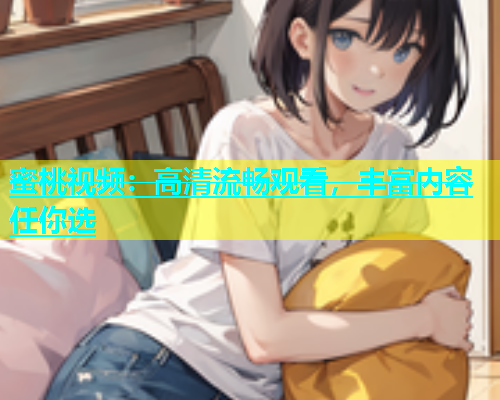 蜜桃视频：高清流畅观看，丰富内容任你选