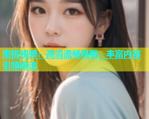 蜜桃视频：高清流畅观看，丰富内容引领潮流
