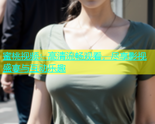 蜜桃视频：高清流畅观看，尽享影视盛宴与互动乐趣