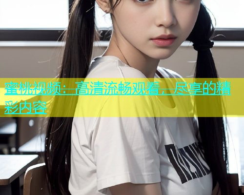 蜜桃视频：高清流畅观看，尽享的精彩内容