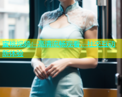 蜜桃视频：高清流畅观看，社交互动新体验