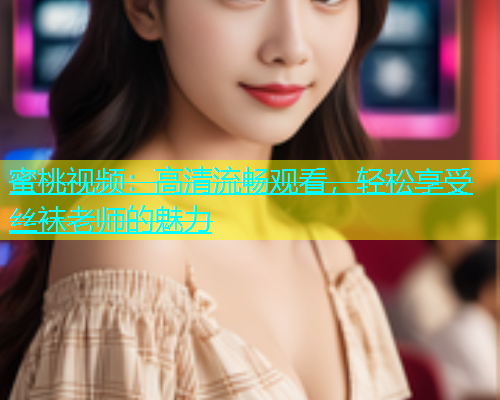 蜜桃视频：高清流畅观看，轻松享受丝袜老师的魅力
