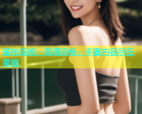 蜜桃视频：高清流畅，丰富内容尽在掌握