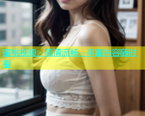 蜜桃视频：高清流畅，丰富内容随时看