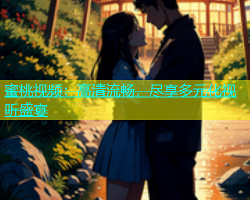 蜜桃视频：高清流畅，尽享多元化视听盛宴