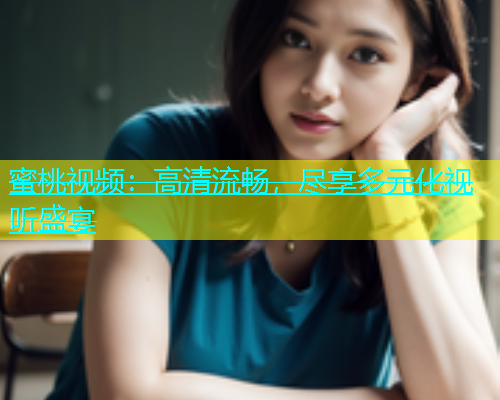 蜜桃视频：高清流畅，尽享多元化视听盛宴
