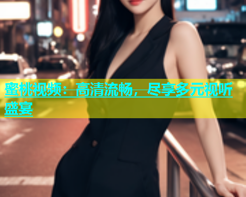 蜜桃视频：高清流畅，尽享多元视听盛宴