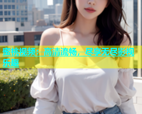 蜜桃视频：高清流畅，尽享无尽影视乐趣