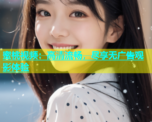 蜜桃视频：高清流畅，尽享无广告观影体验