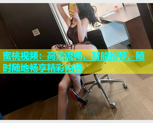 蜜桃视频：高清流畅，智能推荐，随时随地畅享精彩内容
