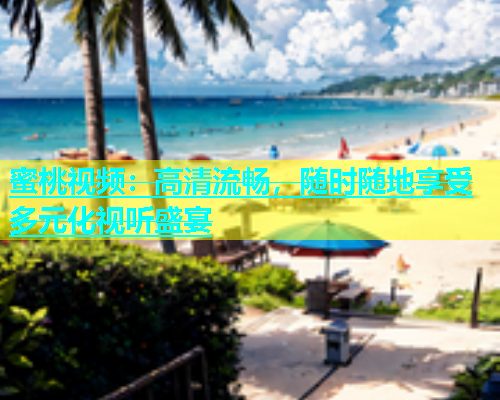 蜜桃视频：高清流畅，随时随地享受多元化视听盛宴
