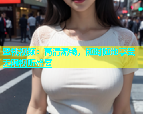 蜜桃视频：高清流畅，随时随地享受无限视听盛宴