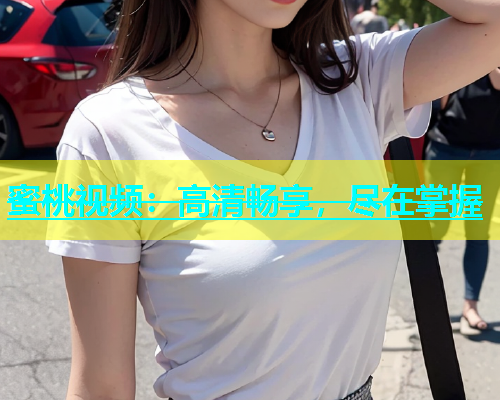 蜜桃视频：高清畅享，尽在掌握