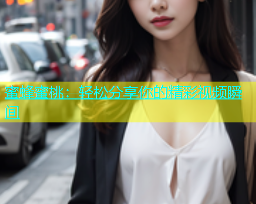 蜜蜂蜜桃：轻松分享你的精彩视频瞬间