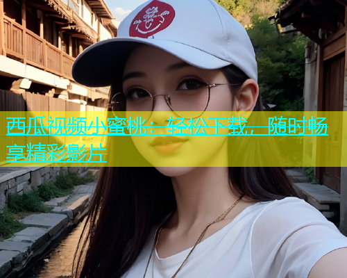 西瓜视频小蜜桃：轻松下载，随时畅享精彩影片