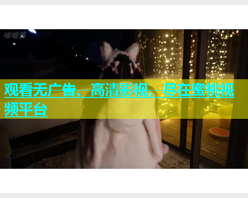 观看无广告、高清影视，尽在蜜桃视频平台