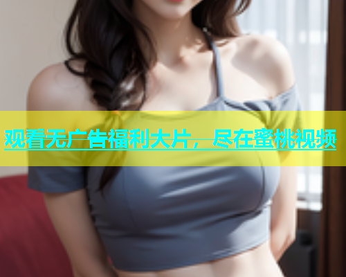 观看无广告福利大片，尽在蜜桃视频
