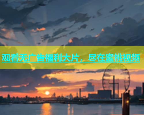 观看无广告福利大片，尽在蜜桃视频