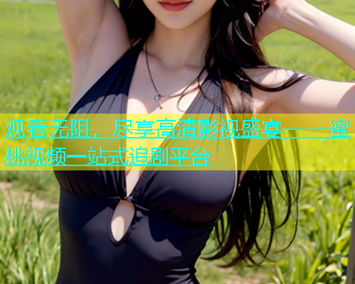 观看无阻，尽享高清影视盛宴——蜜桃视频一站式追剧平台