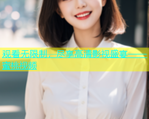 观看无限制，尽享高清影视盛宴——蜜桃视频