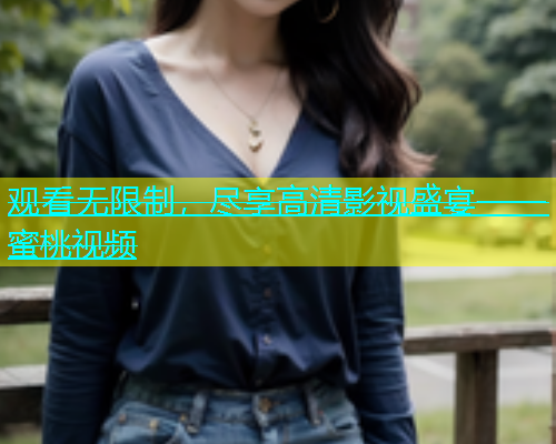 观看无限制，尽享高清影视盛宴——蜜桃视频