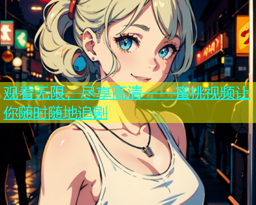 观看无限，尽享高清——蜜桃视频让你随时随地追剧