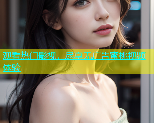 观看热门影视，尽享无广告蜜桃视频体验
