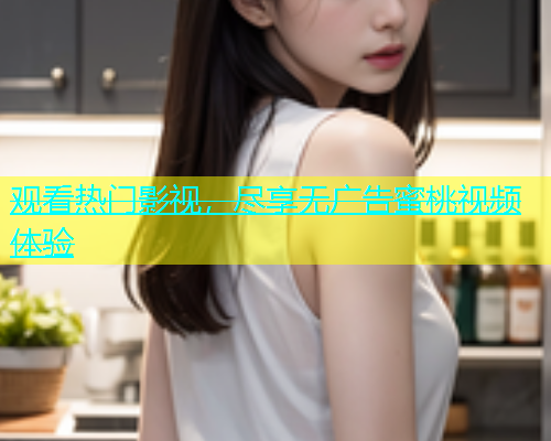 观看热门影视，尽享无广告蜜桃视频体验