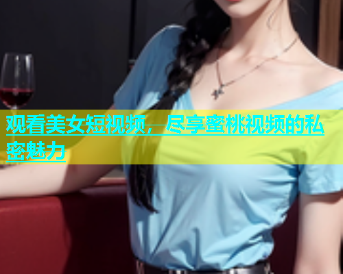 观看美女短视频，尽享蜜桃视频的私密魅力