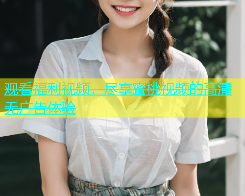 观看福利视频，尽享蜜桃视频的高清无广告体验