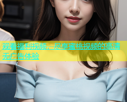 观看福利视频，尽享蜜桃视频的高清无广告体验